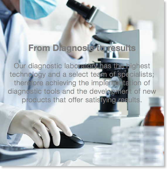  From Diagnosis to results Our diagnostic laboratory has the highest technology and a select team of specialists; therefore achieving the implementation of diagnostic tools and the development of new products that offer satisfying results.
