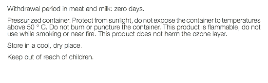 Withdrawal period in meat and milk: zero days. Pressurized container. Protect from sunlight, do not expose the container to temperatures above 50 ° C. Do not burn or puncture the container. This product is flammable, do not use while smoking or near fire. This product does not harm the ozone layer. Store in a cool, dry place. Keep out of reach of children. 
