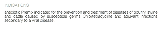 INDICATIONS antibiotic Premix indicated for the prevention and treatment of diseases of poultry, swine and cattle caused by susceptible germs Chlortetracycline and adjuvant infections secondary to a viral disease. 