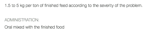 1.5 to 5 kg per ton of finished feed according to the severity of the problem. ADMINISTRATION: Oral mixed with the finished food 