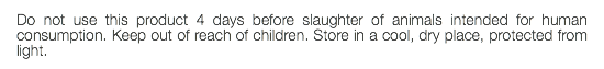 Do not use this product 4 days before slaughter of animals intended for human consumption. Keep out of reach of children. Store in a cool, dry place, protected from light.