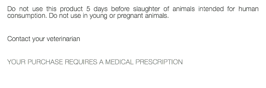 Do not use this product 5 days before slaughter of animals intended for human consumption. Do not use in young or pregnant animals. Contact your veterinarian YOUR PURCHASE REQUIRES A MEDICAL PRESCRIPTION 