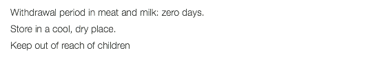 Withdrawal period in meat and milk: zero days. Store in a cool, dry place. Keep out of reach of children 