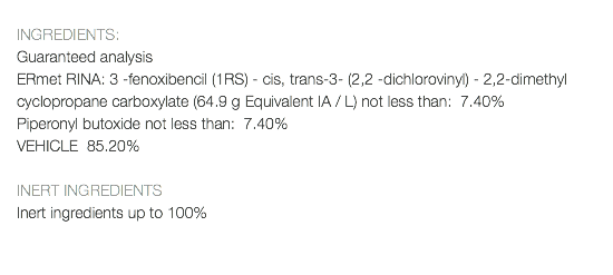  INGREDIENTS: Guaranteed analysis ERmet RINA: 3 -fenoxibencil (1RS) - cis, trans-3- (2,2 -dichlorovinyl) - 2,2-dimethyl cyclopropane carboxylate (64.9 g Equivalent IA / L) not less than: 7.40% Piperonyl butoxide not less than: 7.40% VEHICLE 85.20% INERT INGREDIENTS Inert ingredients up to 100% 