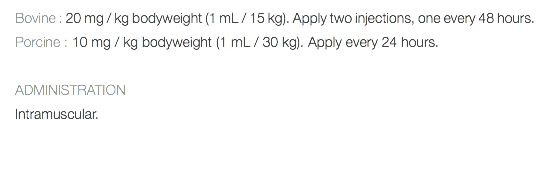 Bovine : 20 mg / kg bodyweight (1 mL / 15 kg). Apply two injections, one every 48 hours. Porcine : 10 mg / kg bodyweight (1 mL / 30 kg). Apply every 24 hours. ADMINISTRATION Intramuscular. 