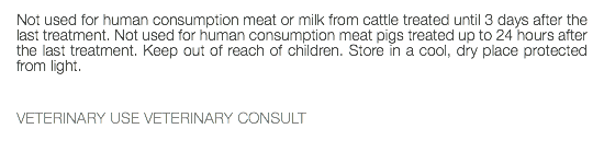 Not used for human consumption meat or milk from cattle treated until 3 days after the last treatment. Not used for human consumption meat pigs treated up to 24 hours after the last treatment. Keep out of reach of children. Store in a cool, dry place protected from light. VETERINARY USE VETERINARY CONSULT