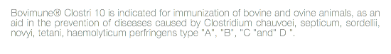 Bovimune® Clostri 10 is indicated for immunization of bovine and ovine animals, as an aid in the prevention of diseases caused by Clostridium chauvoei, septicum, sordellii, novyi, tetani, haemolyticum perfringens type "A", "B", "C "and" D ". 