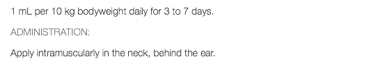 1 mL per 10 kg bodyweight daily for 3 to 7 days. ADMINISTRATION: Apply intramuscularly in the neck, behind the ear.