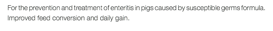 For the prevention and treatment of enteritis in pigs caused by susceptible germs formula. Improved feed conversion and daily gain.