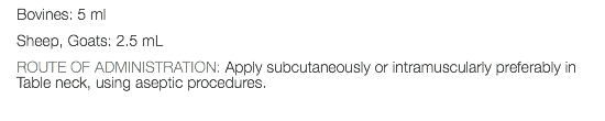 Bovines: 5 ml Sheep, Goats: 2.5 mL ROUTE OF ADMINISTRATION: Apply subcutaneously or intramuscularly preferably in Table neck, using aseptic procedures.