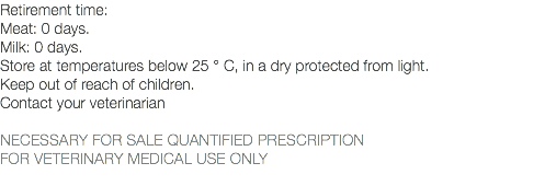 Retirement time: Meat: 0 days. Milk: 0 days. Store at temperatures below 25 ° C, in a dry protected from light. Keep out of reach of children. Contact your veterinarian NECESSARY FOR SALE QUANTIFIED PRESCRIPTION FOR VETERINARY MEDICAL USE ONLY 