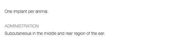 One implant per animal. ADMINISTRATION Subcutaneous in the middle and rear region of the ear. 