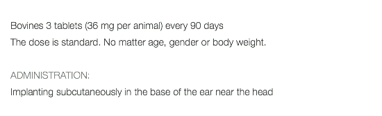  Bovines 3 tablets (36 mg per animal) every 90 days The dose is standard. No matter age, gender or body weight. ADMINISTRATION: Implanting subcutaneously in the base of the ear near the head 