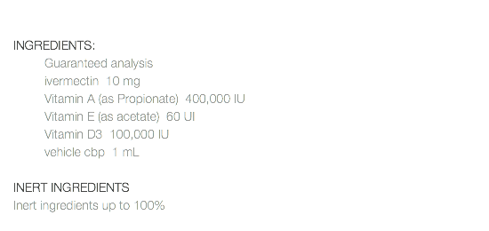 INGREDIENTS: Guaranteed analysis ivermectin 10 mg Vitamin A (as Propionate) 400,000 IU Vitamin E (as acetate) 60 UI Vitamin D3 100,000 IU vehicle cbp 1 mL INERT INGREDIENTS Inert ingredients up to 100% 