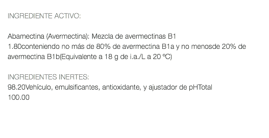  INGREDIENTE ACTIVO: Abamectina (Avermectina): Mezcla de avermectinas B1 1.80conteniendo no más de 80% de avermectina B1a y no menosde 20% de avermectina B1b(Equivalente a 18 g de i.a./L a 20 ºC) INGREDIENTES INERTES: 98.20Vehículo, emulsificantes, antioxidante, y ajustador de pHTotal 100.00 