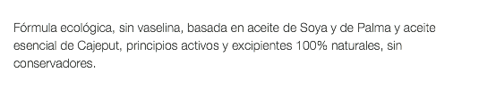  Fórmula ecológica, sin vaselina, basada en aceite de Soya y de Palma y aceite esencial de Cajeput, principios activos y excipientes 100% naturales, sin conservadores. 