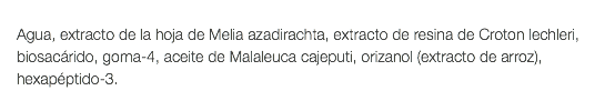  Agua, extracto de la hoja de Melia azadirachta, extracto de resina de Croton lechleri, biosacárido, goma-4, aceite de Malaleuca cajeputi, orizanol (extracto de arroz), hexapéptido-3. 