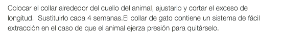 Colocar el collar alrededor del cuello del animal, ajustarlo y cortar el exceso de longitud. Sustituirlo cada 4 semanas.El collar de gato contiene un sistema de fácil extracción en el caso de que el animal ejerza presión para quitárselo.