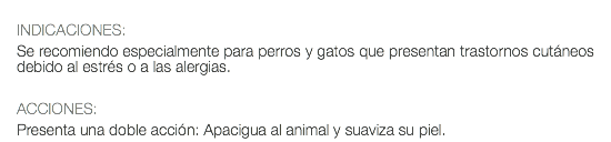  INDICACIONES: Se recomiendo especialmente para perros y gatos que presentan trastornos cutáneos debido al estrés o a las alergias. ACCIONES: Presenta una doble acción: Apacigua al animal y suaviza su piel.