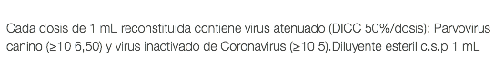  Cada dosis de 1 mL reconstituida contiene virus atenuado (DICC 50%/dosis): Parvovirus canino (≥10 6,50) y virus inactivado de Coronavirus (≥10 5).Diluyente esteril c.s.p 1 mL