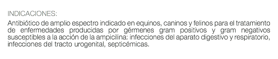  INDICACIONES: Antibiótico de amplio espectro indicado en equinos, caninos y felinos para el tratamiento de enfermedades producidas por gérmenes gram positivos y gram negativos susceptibles a la acción de la ampicilina: infecciones del aparato digestivo y respiratorio, infecciones del tracto urogenital, septicémicas. 