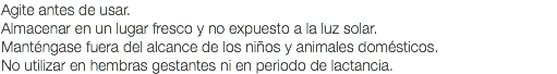 Agite antes de usar. Almacenar en un lugar fresco y no expuesto a la luz solar. Manténgase fuera del alcance de los niños y animales domésticos. No utilizar en hembras gestantes ni en periodo de lactancia.