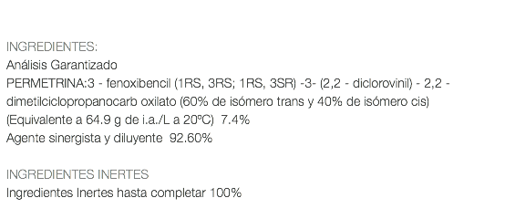  INGREDIENTES: Análisis Garantizado PERMETRINA:3 - fenoxibencil (1RS, 3RS; 1RS, 3SR) -3- (2,2 - diclorovinil) - 2,2 - dimetilciclopropanocarb oxilato (60% de isómero trans y 40% de isómero cis) (Equivalente a 64.9 g de i.a./L a 20ºC) 7.4% Agente sinergista y diluyente 92.60% INGREDIENTES INERTES Ingredientes Inertes hasta completar 100% 