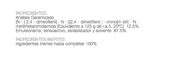  INGREDIENTES: Análisis Garantizado (N ́- [ 2,4 - dimetilfenil] - N - [[2,4 - dimetilfenil ] - imino]m etil] - N - metilmetanimidamida (Equivalente a 125 g de i.a./L 20ºC) 12.5% Emulsionante, tensoactivo, estabilizador y solvente 87.5% INGREDIENTES INERTES Ingredientes Inertes hasta completar 100% 