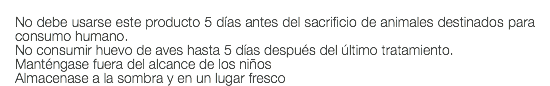  No debe usarse este producto 5 días antes del sacrificio de animales destinados para consumo humano. No consumir huevo de aves hasta 5 días después del último tratamiento. Manténgase fuera del alcance de los niños Almacenase a la sombra y en un lugar fresco