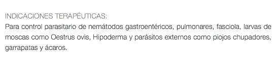  INDICACIONES TERAPÉUTICAS: Para control parasitario de nemátodos gastroentéricos, pulmonares, fasciola, larvas de moscas como Oestrus ovis, Hipoderma y parásitos externos como piojos chupadores, garrapatas y ácaros. 