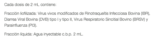 Cada dosis de 2 mL contiene: Fracción liofilizada: Virus vivos modificados de Rinotraqueítis Infecciosa Bovina (IBR), Diarrea Viral Bovina (DVB) tipo I y tipo II, Virus Respiratorio Sincitial Bovino (BRSV) y Parainfluenza (PI3). Fracción líquida: Agua inyectable c.b.p. 2 mL. 