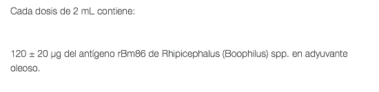 Cada dosis de 2 mL contiene: 120 ± 20 μg del antígeno rBm86 de Rhipicephalus (Boophilus) spp. en adyuvante oleoso. 