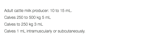  Adult cattle milk producer: 10 to 15 mL. Calves 250 to 500 kg 5 mL Calves to 250 kg 3 mL Calves 1 mL intramuscularly or subcutaneously. 