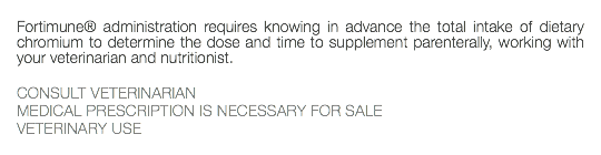  Fortimune® administration requires knowing in advance the total intake of dietary chromium to determine the dose and time to supplement parenterally, working with your veterinarian and nutritionist. CONSULT VETERINARIAN MEDICAL PRESCRIPTION IS NECESSARY FOR SALE VETERINARY USE 