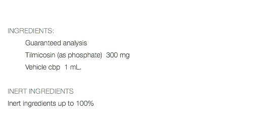  INGREDIENTS: Guaranteed analysis Tilmicosin (as phosphate) 300 mg Vehicle cbp 1 mL. INERT INGREDIENTS Inert ingredients up to 100% 