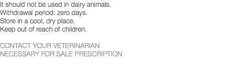 It should not be used in dairy animals. Withdrawal period: zero days. Store in a cool, dry place. Keep out of reach of children. CONTACT YOUR VETERINARIAN NECESSARY FOR SALE PRESCRIPTION 