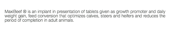  MaxiBeef ® is an implant in presentation of tablets given as growth promoter and daily weight gain, feed conversion that optimizes calves, steers and heifers and reduces the period of completion in adult animals. 