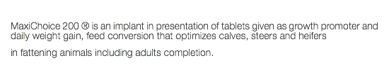  MaxiChoice 200 ® is an implant in presentation of tablets given as growth promoter and daily weight gain, feed conversion that optimizes calves, steers and heifers in fattening animals including adults completion. 