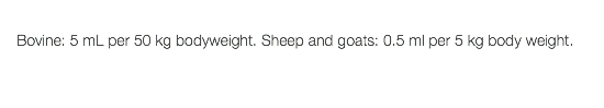  Bovine: 5 mL per 50 kg bodyweight. Sheep and goats: 0.5 ml per 5 kg body weight.