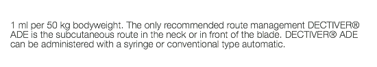  1 ml per 50 kg bodyweight. The only recommended route management DECTIVER® ADE is the subcutaneous route in the neck or in front of the blade. DECTIVER® ADE can be administered with a syringe or conventional type automatic.