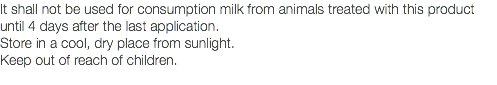 It shall not be used for consumption milk from animals treated with this product until 4 days after the last application. Store in a cool, dry place from sunlight. Keep out of reach of children. 