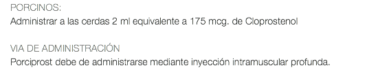 PORCINOS: Administrar a las cerdas 2 ml equivalente a 175 mcg. de Cloprostenol VIA DE ADMINISTRACIÓN Porciprost debe de administrarse mediante inyección intramuscular profunda.