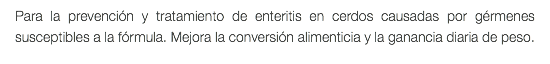 Para la prevención y tratamiento de enteritis en cerdos causadas por gérmenes susceptibles a la fórmula. Mejora la conversión alimenticia y la ganancia diaria de peso.