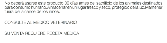 No deberá usarse este producto 30 días antes del sacrificio de los animales destinados para consumo humano.Almacenar en un lugar fresco y seco, protegido de la luz.Mantener fuera del alcance de los niños. CONSULTE AL MÉDICO VETERINARIO SU VENTA REQUIERE RECETA MÉDICA