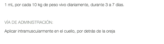 1 mL por cada 10 kg de peso vivo diariamente, durante 3 a 7 días. VÍA DE ADMINISTRACIÓN: Aplicar intramuscularmente en el cuello, por detrás de la oreja