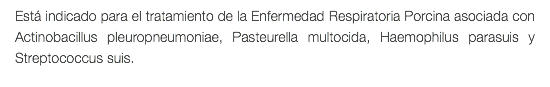 Está indicado para el tratamiento de la Enfermedad Respiratoria Porcina asociada con Actinobacillus pleuropneumoniae, Pasteurella multocida, Haemophilus parasuis y Streptococcus suis.