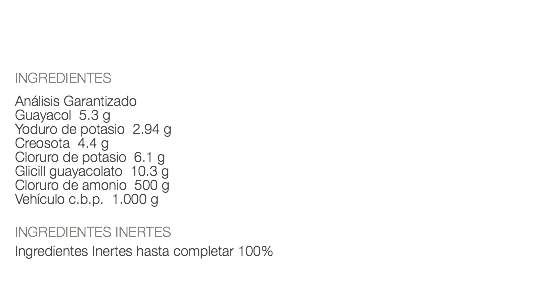  INGREDIENTES Análisis Garantizado Guayacol 5.3 g Yoduro de potasio 2.94 g Creosota 4.4 g Cloruro de potasio 6.1 g Glicill guayacolato 10.3 g Cloruro de amonio 500 g Vehículo c.b.p. 1.000 g INGREDIENTES INERTES Ingredientes Inertes hasta completar 100% 