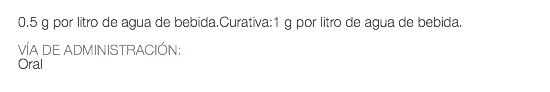  0.5 g por litro de agua de bebida.Curativa:1 g por litro de agua de bebida. VÍA DE ADMINISTRACIÓN: Oral