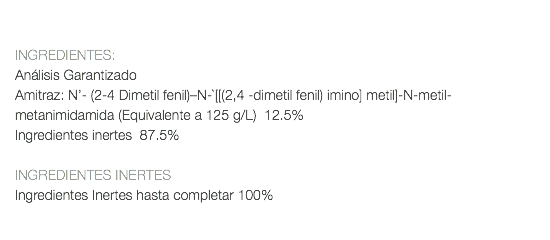  INGREDIENTES: Análisis Garantizado Amitraz: N’- (2-4 Dimetil fenil)–N-`[[(2,4 -dimetil fenil) imino] metil]-N-metil-metanimidamida (Equivalente a 125 g/L) 12.5% Ingredientes inertes 87.5% INGREDIENTES INERTES Ingredientes Inertes hasta completar 100% 