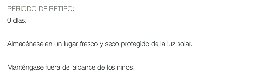 PERIODO DE RETIRO: 0 días. Almacénese en un lugar fresco y seco protegido de la luz solar. Manténgase fuera del alcance de los niños.